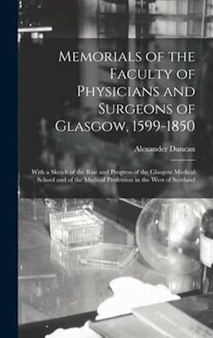 Memorials of the Faculty of Physicians and Surgeons of Glasgow, 1599-1850 : With a Sketch of the Rise and Progress of the Glasgow Medical School and o