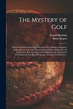 The Mystery of Golf : a Briefe Account of Games in Generall, Their Origine, Antiquitie, & Rampancie, and of the Game Ycleped Golfe in Particular : Its