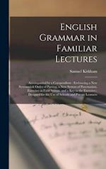 English Grammar in Familiar Lectures : Accompanied by a Compendium ; Embracing a New Systematick Order of Parsing, a New System of Punctuation, Exerci