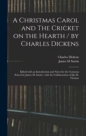 A Christmas Carol and The Cricket on the Hearth / by Charles Dickens ; Edited With an Introduction and Notes for the Common School by James M. Sawin ;