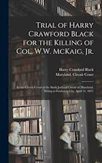 Trial of Harry Crawford Black for the Killing of Col. W.W. McKaig, Jr. : in the Circuit Court of the Sixth Judicial Circuit of Maryland, Sitting at Fr