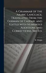 A Grammar of the Arabic Language, Translated From the German of Caspari, and Edited With Numerous Additions and Corrections, 3rd Ed. 