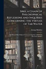 Siris, a Chain of Philosophical Reflexions and Inquiries Concerning the Virtues of Tar Water : and Divers Other Subjects Connected Together and Arisin