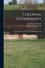 Colonial Government : an Introduction to the Study of Colonial Institutions 