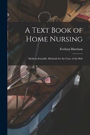 A Text Book of Home Nursing : Modern Scientific Methods for the Care of the Sick