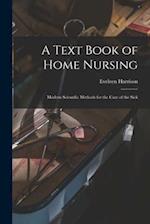A Text Book of Home Nursing : Modern Scientific Methods for the Care of the Sick 