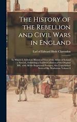 The History of the Rebellion and Civil Wars in England : to Which is Added an Historical View of the Affairs of Ireland : a New Ed., Exhibiting a Fait