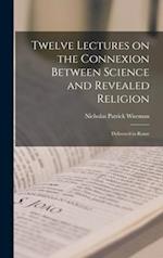 Twelve Lectures on the Connexion Between Science and Revealed Religion : Delivered in Rome 