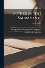 Luther on the Sacraments : or the Distinctive Doctrines of the Evang. Lutheran Church, Respecting Baptism and the Lord's Supper ; Containing a Sermon 