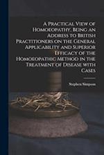 A Practical View of Homoeopathy, Being an Address to British Practitioners on the General Applicability and Superior Efficacy of the Homoeopathic Meth