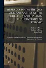 Appendix to the History and Antiquities of the Colleges and Halls in the University of Oxford : Containing Fasti Oxonienses, or a Commentary on the Su