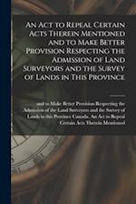 An Act to Repeal Certain Acts Therein Mentioned and to Make Better Provision Respecting the Admission of Land Surveyors and the Survey of Lands in Thi