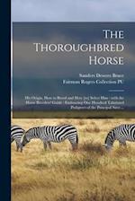 The Thoroughbred Horse : His Origin, How to Breed and How [to] Select Him : With the Horse Breeders' Guide : Embracing One Hundred Tabulated Pedigrees
