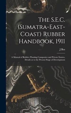 The S.E.C. (Sumatra-East-Coast) Rubber Handbook, 1911 : a Manual of Rubber Planting Companies and Private Estates, Details as to the Present Stage of