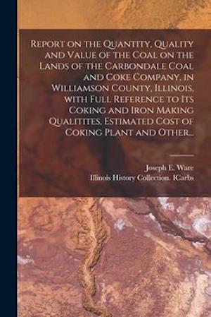 Report on the Quantity, Quality and Value of the Coal on the Lands of the Carbondale Coal and Coke Company, in Williamson County, Illinois, With Full