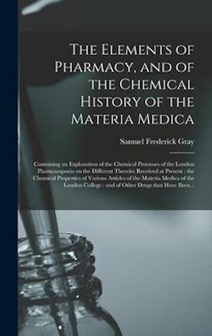 The Elements of Pharmacy, and of the Chemical History of the Materia Medica : Containing an Explanation of the Chemical Processes of the London Pharma