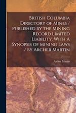 British Columbia Directory of Mines / Published by the Mining Record Limited Liability. With A Synopsis of Mining Laws / by Archer Martin [microform] 