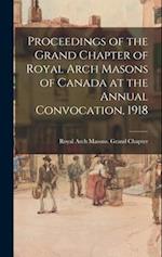 Proceedings of the Grand Chapter of Royal Arch Masons of Canada at the Annual Convocation, 1918 