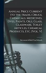 Annual Price Current (to the Trade.) Drugs, Chemicals, Medicines, Dyes, Paints, Oils, Glass, Glassware, Toilet Articles, Chemical Products, Etc. [Vol.