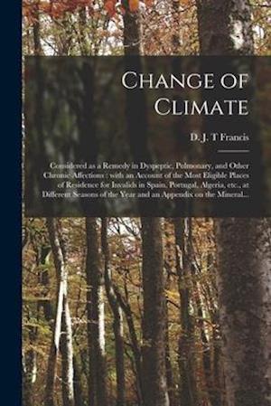 Change of Climate : Considered as a Remedy in Dyspeptic, Pulmonary, and Other Chronic Affections : With an Account of the Most Eligible Places of Resi