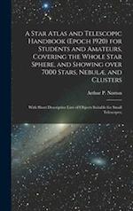 A Star Atlas and Telescopic Handbook (epoch 1920) for Students and Amateurs, Covering the Whole Star Sphere, and Showing Over 7000 Stars, Nebulae, and Clusters; With Short Descriptive Lists of Objects Suitable for Small Telescopes;