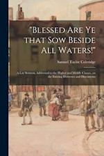 "Blessed Are Ye That Sow Beside All Waters!" : a Lay Sermon, Addressed to the Higher and Middle Classes, on the Existing Distresses and Discontents 
