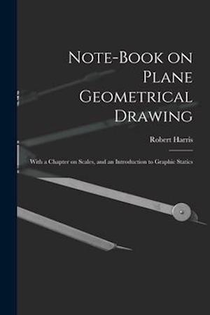 Note-book on Plane Geometrical Drawing : With a Chapter on Scales, and an Introduction to Graphic Statics