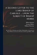 A Second Letter to the Lord Bishop of Carlisle ... Upon the Subject of Bishop Merks : by Occasion of Seizing Some Libels, Particularly a Collection of