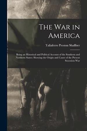 The War in America: Being an Historical and Political Account of the Southern and Northern States: Showing the Origin and Cause of the Present Secessi