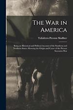 The War in America: Being an Historical and Political Account of the Southern and Northern States: Showing the Origin and Cause of the Present Secessi