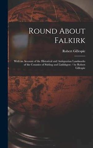 Round About Falkirk : With an Account of the Historical and Antiquarian Landmarks of the Counties of Stirling and Linlithgow / by Robert Gillespie