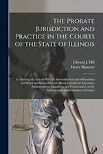 The Probate Jurisdiction and Practice in the Courts of the State of Illinois : Containing the Law of Wills, of Administration and of Guardian and Ward