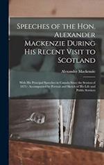 Speeches of the Hon. Alexander Mackenzie During His Recent Visit to Scotland [microform] : With His Principal Speeches in Canada Since the Session of 