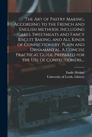 The Art of Pastry Making, According to the French and English Methods, Including Cakes, Sweetmeats and Fancy Biscuit Baking, and All Kinds of Confecti