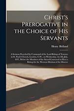 Christ's Prerogative in the Choice of His Servants [microform] : a Sermon Preached by Command of the Lord Bishop of Toronto in St. Paul's Church, Lond