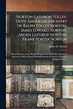 Norton-Lathrop-Tolles-Doty American Ancestry of Ralph Tolles Norton, James Edward Norton, Arden Lathrop Norton, Frank Porter Norton; Their Children; &