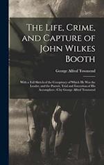 The Life, Crime, and Capture of John Wilkes Booth : With a Full Sketch of the Conspiracy of Which He Was the Leader, and the Pursuit, Trial and Execut