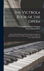 The Victrola Book of the Opera : Stories of One Hundred and Twenty Operas With Seven-hundred Illustrations and Descriptions of Twelve-hundred Victor O