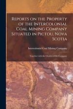 Reports on the Property of the Intercolonial Coal Mining Company Situated in Pictou, Nova Scotia [microform] : Together With the Charter of the Compan