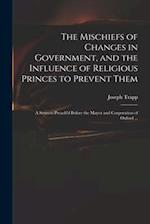 The Mischiefs of Changes in Government, and the Influence of Religious Princes to Prevent Them : a Sermon Preach'd Before the Mayor and Corporation of