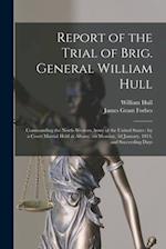 Report of the Trial of Brig. General William Hull; Commanding the North-western Army of the United States [microform] : by a Court Martial Held at Alb