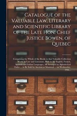 Catalogue of the Valuable Law, Literary and Scientific Library of the Late Hon. Chief Justice Bowen, of Quebec [microform] : Comprising the Whole of t