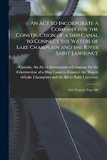 An Act to Incorporate a Company for the Construction of a Ship Canal to Connect the Waters of Lake Champlain and the River Saint Lawrence [microform] 
