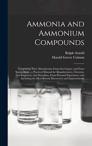 Ammonia and Ammonium Compounds : Comprising Their Manufacture From Gas-liquor, and From Spent-oxide ; a Practical Manual for Manufacturers, Chemists,
