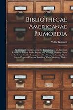 Bibliothecae Americanae Primordia : an Attempt Towards Laying the Foundation of an American Library, in Several Books, Papers, and Writings, Humbly Gi
