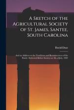 A Sketch of the Agricultural Society of St. James, Santee, South Carolina: and an Address on the Traditions and Reminiscences of the Parish Delivered 