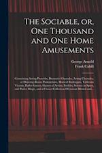 The Sociable, or, One Thousand and One Home Amusements : Containing Acting Proverbs, Dramatic Charades, Acting Charades, or Drawing-room Pantomimes, M