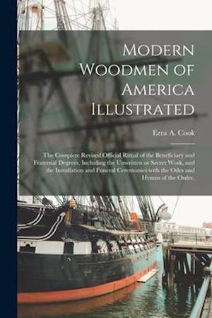Modern Woodmen of America Illustrated : the Complete Revised Official Ritual of the Beneficiary and Fraternal Degrees, Including the Unwritten or Secr