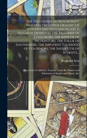 The Discouerie of Witchcraft, Wherein the Lewde Dealing of Witches and Witchmongers is Notablie Detected, the Knauerie of Coniurors, the Impietie of Inchantors, the Follie of Soothsaiers, the Impudent Falshood of Cousenors, the Infidelitie of Atheists, ...