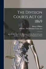 The Division Courts Act of 1869 [microform] : and the Rules and Forms Promulgated by the Board of County Judges, on 9th April, 1869; With Explanatory 